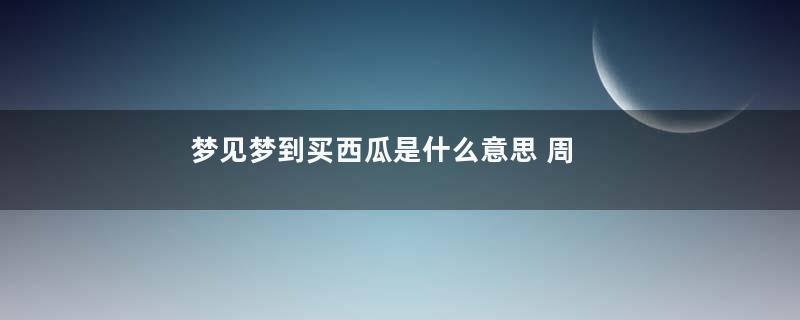 梦见梦到买西瓜是什么意思 周公解梦